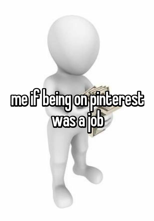 me if being on pinterest was a job