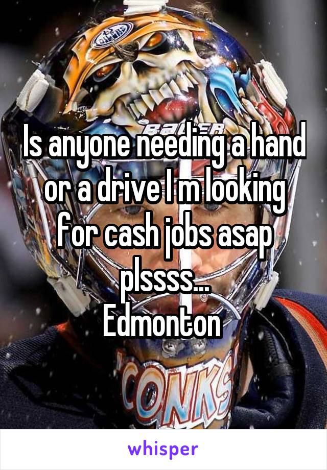 Is anyone needing a hand or a drive I m looking for cash jobs asap plssss...
Edmonton 