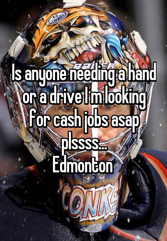 Is anyone needing a hand or a drive I m looking for cash jobs asap plssss...
Edmonton 