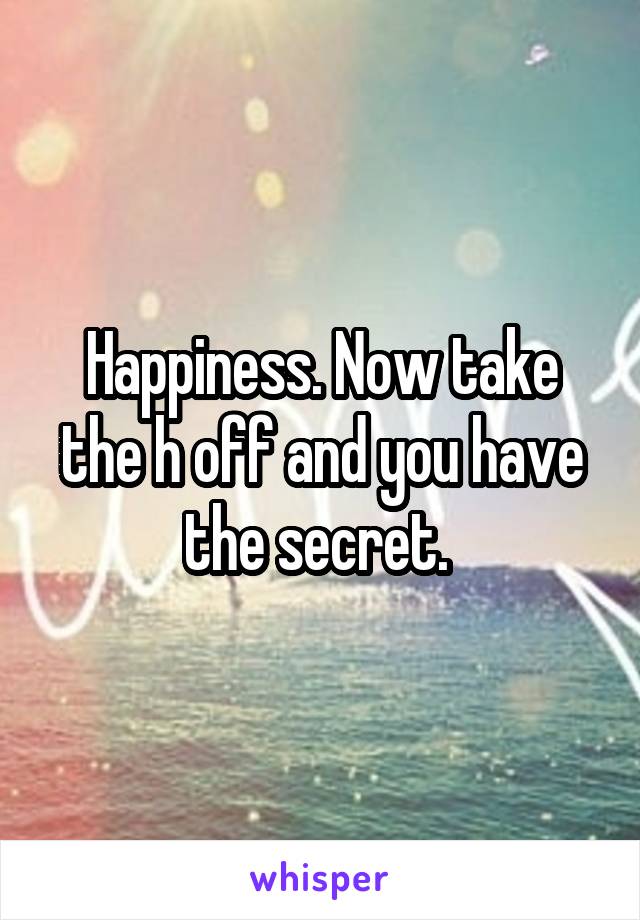 Happiness. Now take the h off and you have the secret. 