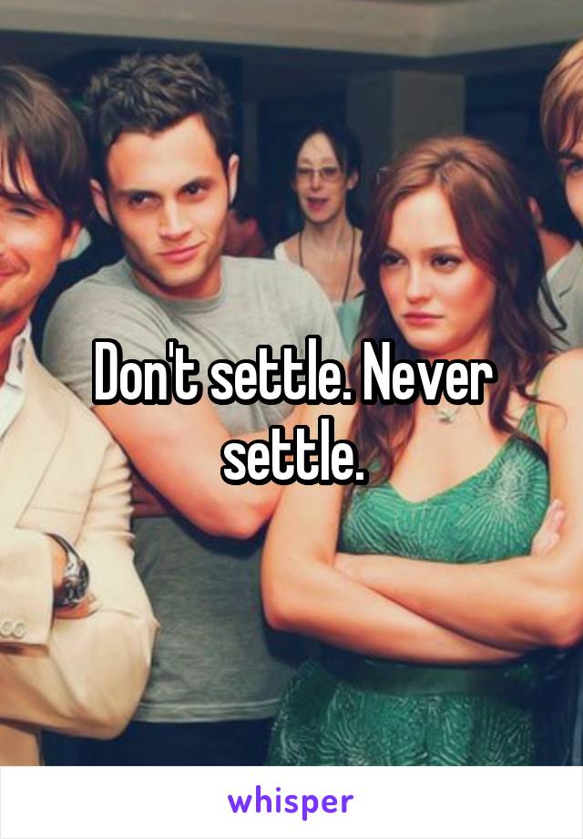 Don't settle. Never settle.