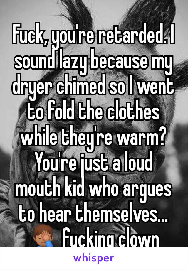 Fuck, you're retarded. I sound lazy because my dryer chimed so I went to fold the clothes while they're warm? You're just a loud mouth kid who argues to hear themselves... 🤦🏽‍♂️ fucking clown