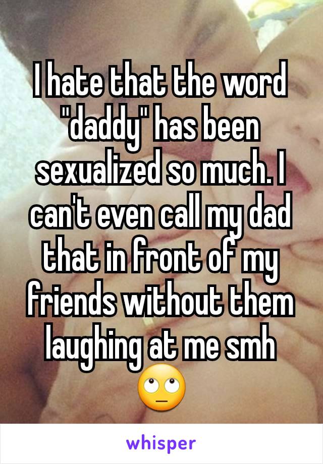 I hate that the word "daddy" has been sexualized so much. I can't even call my dad that in front of my friends without them laughing at me smh 🙄