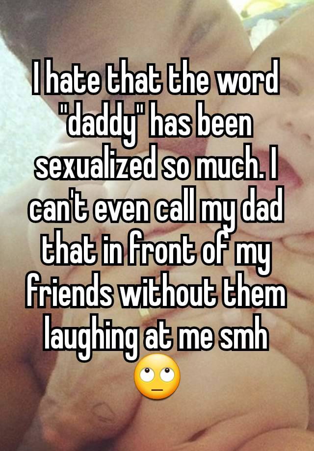 I hate that the word "daddy" has been sexualized so much. I can't even call my dad that in front of my friends without them laughing at me smh 🙄