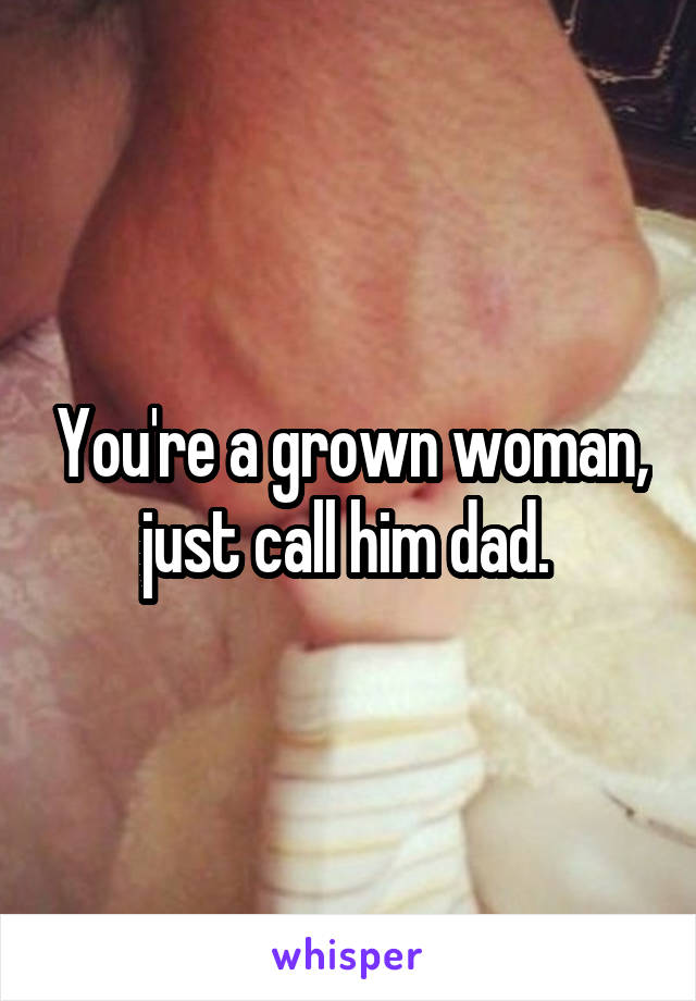 You're a grown woman, just call him dad. 