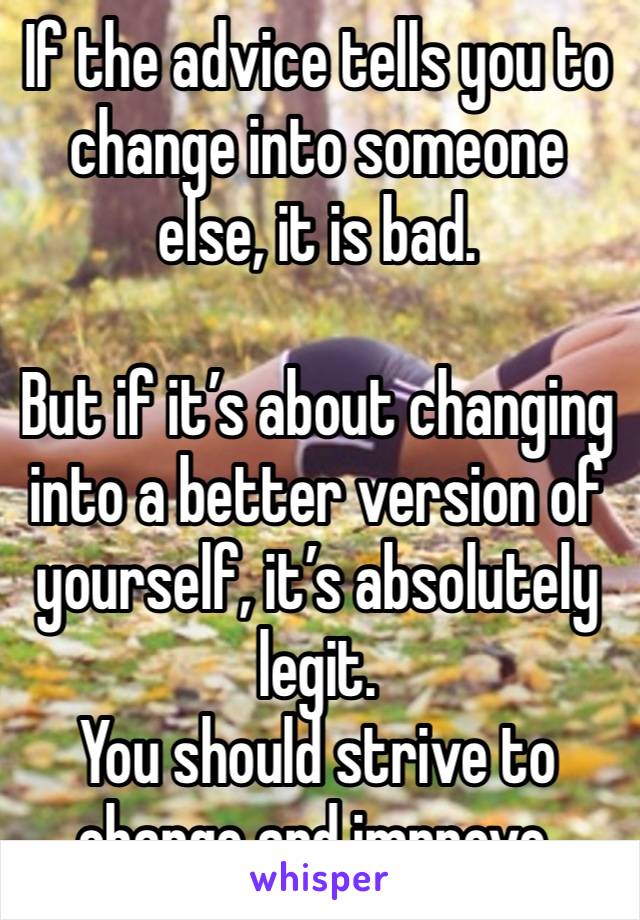 If the advice tells you to change into someone else, it is bad. 

But if it’s about changing into a better version of yourself, it’s absolutely legit. 
You should strive to change and improve. 