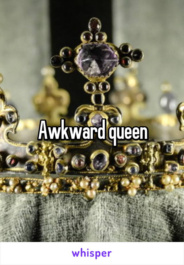 Awkward queen