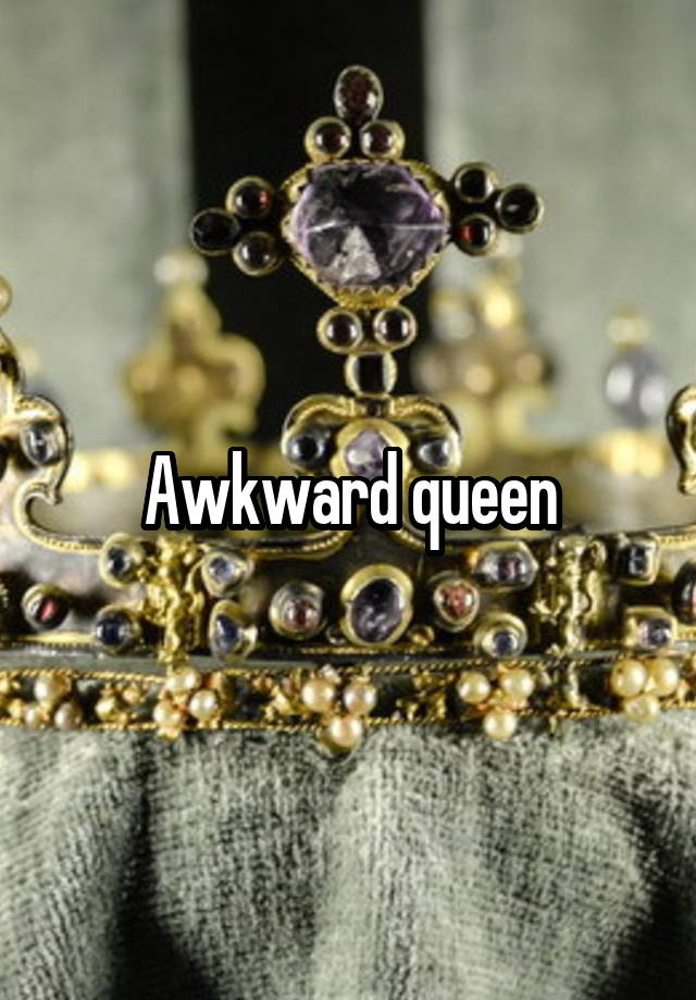 Awkward queen