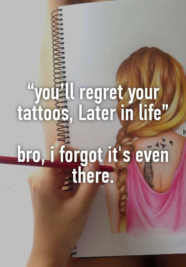 “you’ll regret your tattoos, Later in life”

bro, i forgot it's even there.