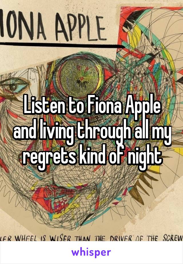 Listen to Fiona Apple and living through all my regrets kind of night