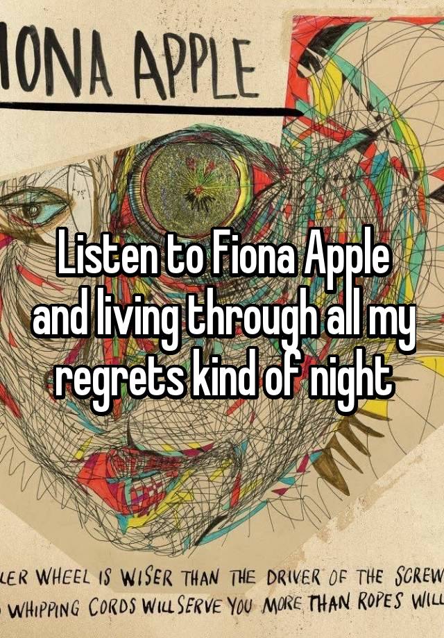 Listen to Fiona Apple and living through all my regrets kind of night