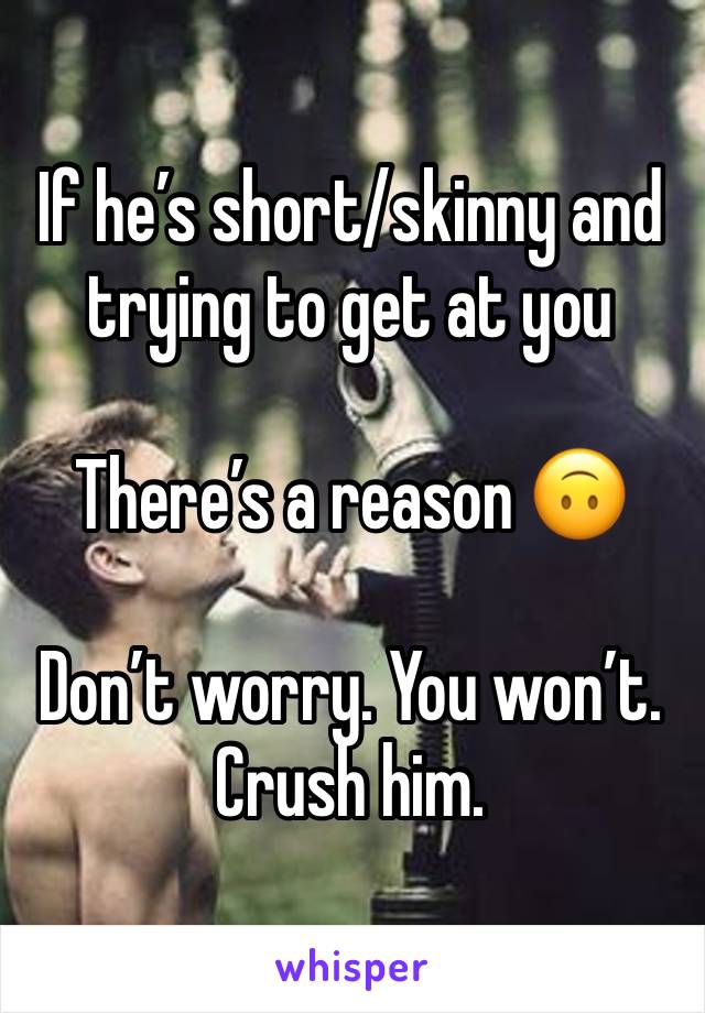 If he’s short/skinny and trying to get at you 

There’s a reason 🙃

Don’t worry. You won’t. Crush him. 