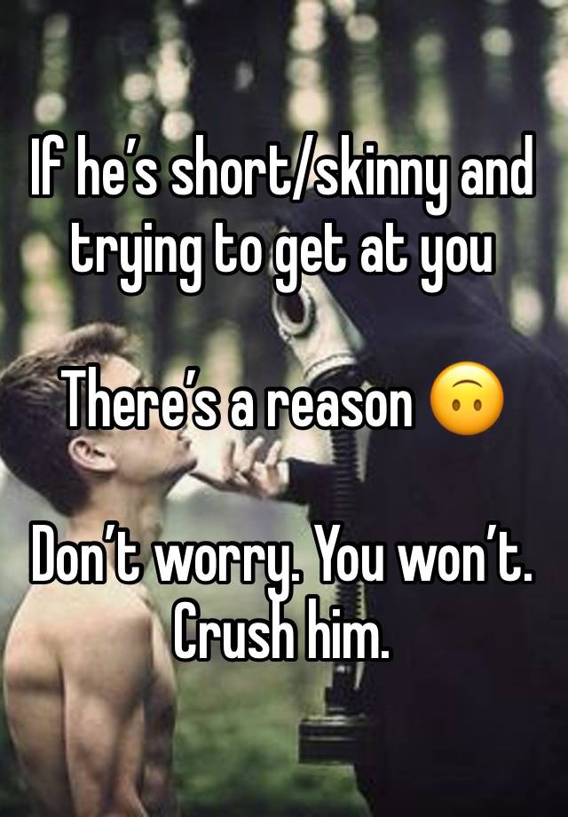 If he’s short/skinny and trying to get at you 

There’s a reason 🙃

Don’t worry. You won’t. Crush him. 