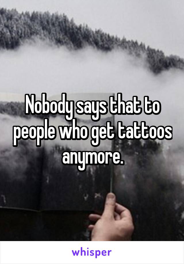 Nobody says that to people who get tattoos anymore.