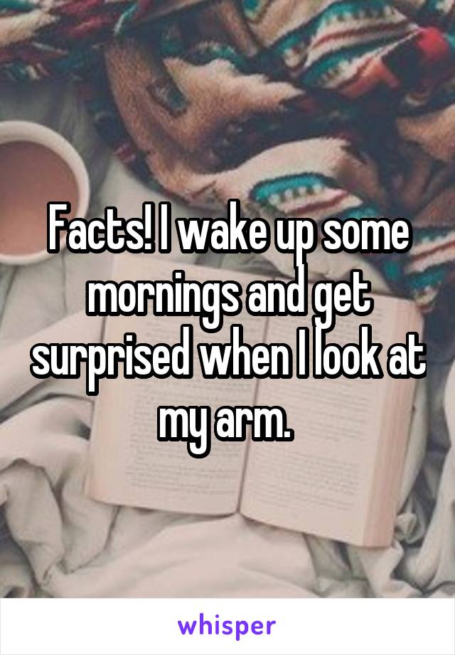 Facts! I wake up some mornings and get surprised when I look at my arm. 