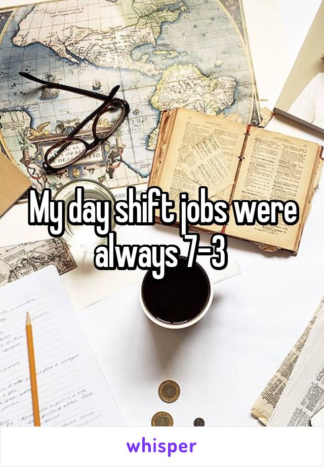 My day shift jobs were always 7-3 