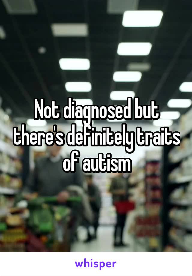 Not diagnosed but there's definitely traits of autism