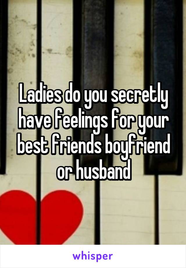 Ladies do you secretly have feelings for your best friends boyfriend or husband