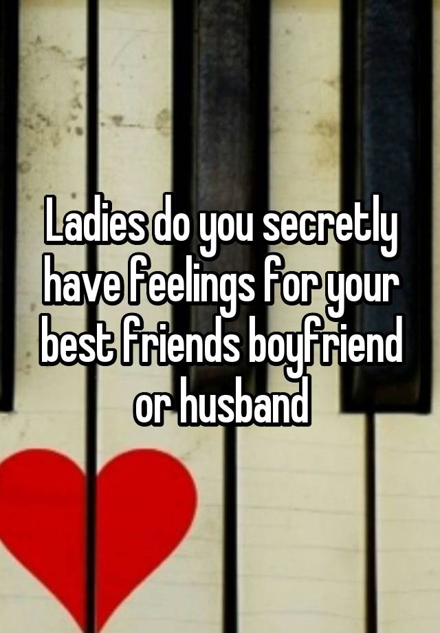 Ladies do you secretly have feelings for your best friends boyfriend or husband