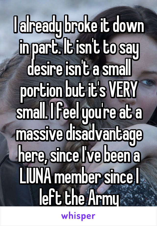 I already broke it down in part. It isn't to say desire isn't a small portion but it's VERY small. I feel you're at a massive disadvantage here, since I've been a LIUNA member since I left the Army