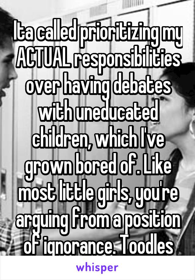 Ita called prioritizing my ACTUAL responsibilities over having debates with uneducated children, which I've grown bored of. Like most little girls, you're arguing from a position of ignorance. Toodles