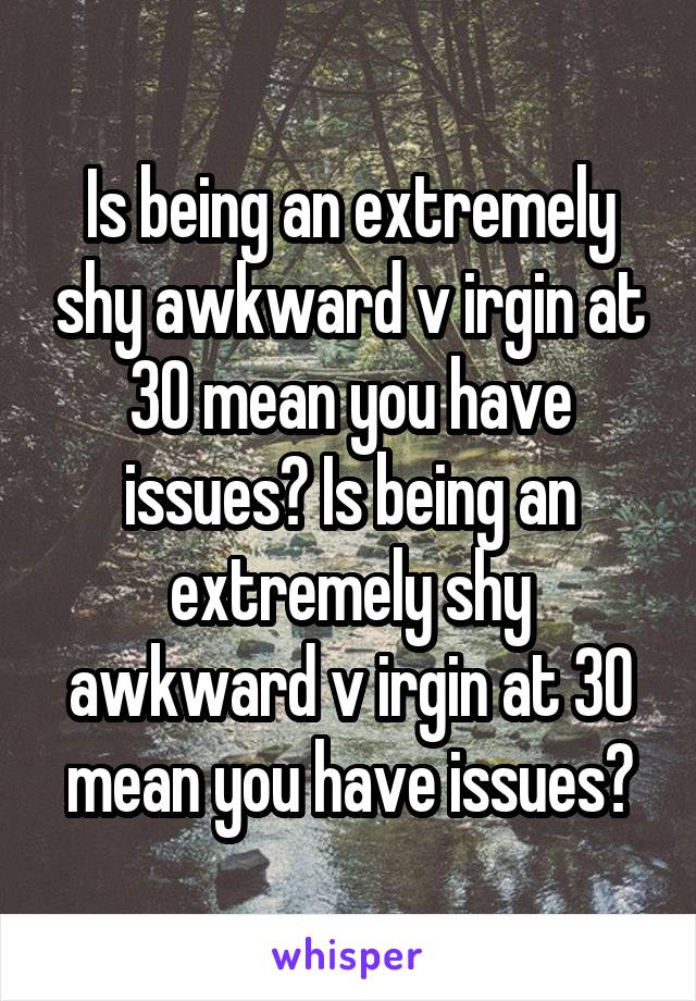 Is being an extremely shy awkward v irgin at 30 mean you have issues? Is being an extremely shy awkward v irgin at 30 mean you have issues?