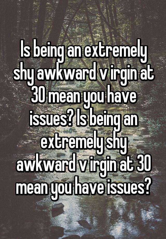 Is being an extremely shy awkward v irgin at 30 mean you have issues? Is being an extremely shy awkward v irgin at 30 mean you have issues?