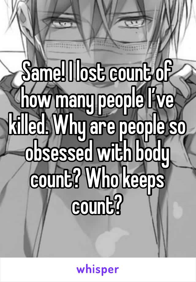 Same! I lost count of how many people I’ve killed. Why are people so obsessed with body count? Who keeps count?