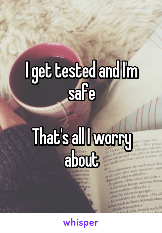 I get tested and I'm safe

That's all I worry about