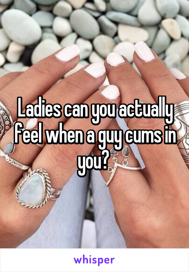 Ladies can you actually feel when a guy cums in you? 