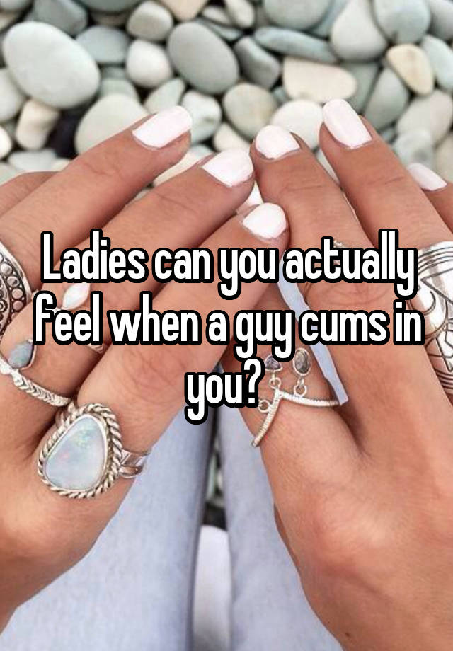 Ladies can you actually feel when a guy cums in you? 