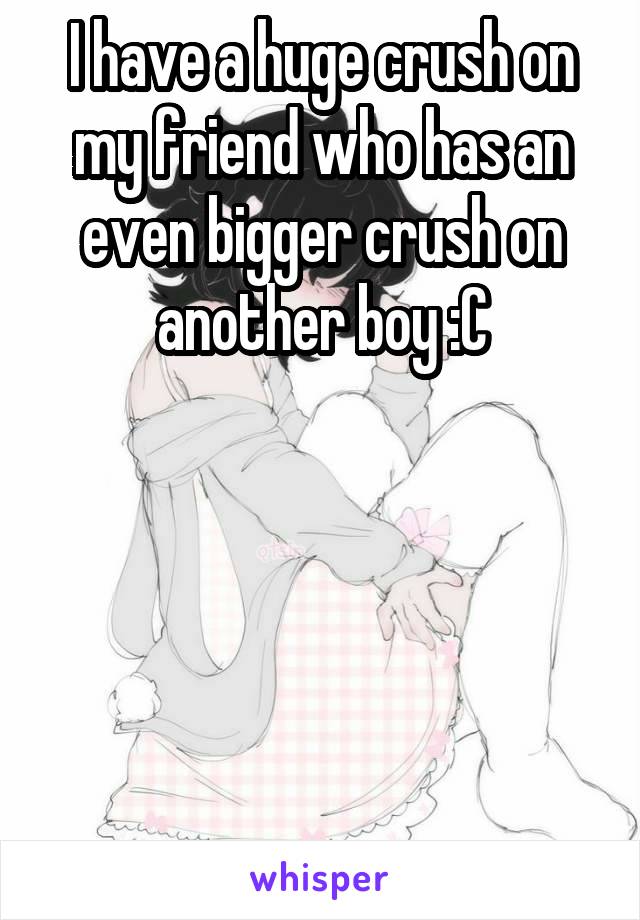 I have a huge crush on my friend who has an even bigger crush on another boy :C





