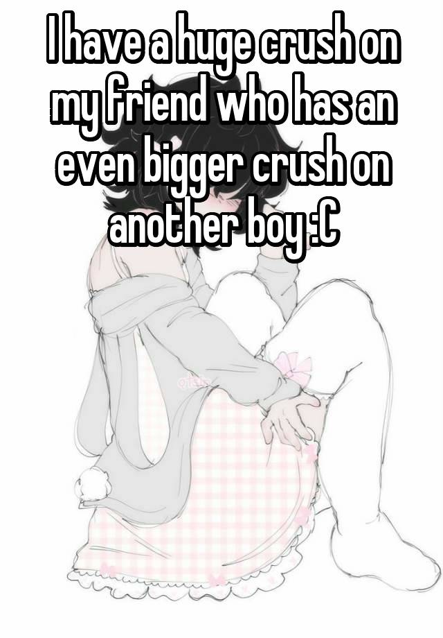 I have a huge crush on my friend who has an even bigger crush on another boy :C





