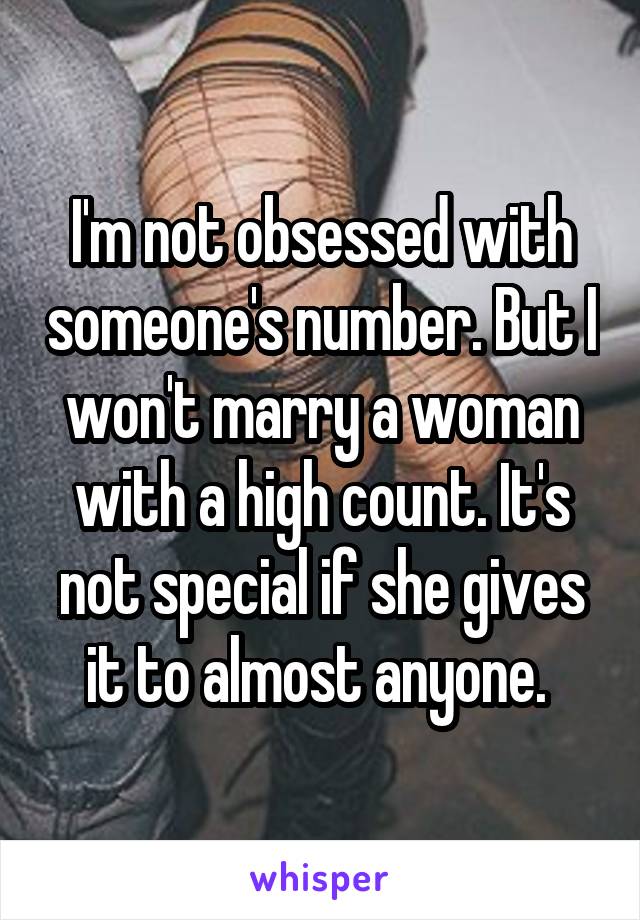 I'm not obsessed with someone's number. But I won't marry a woman with a high count. It's not special if she gives it to almost anyone. 