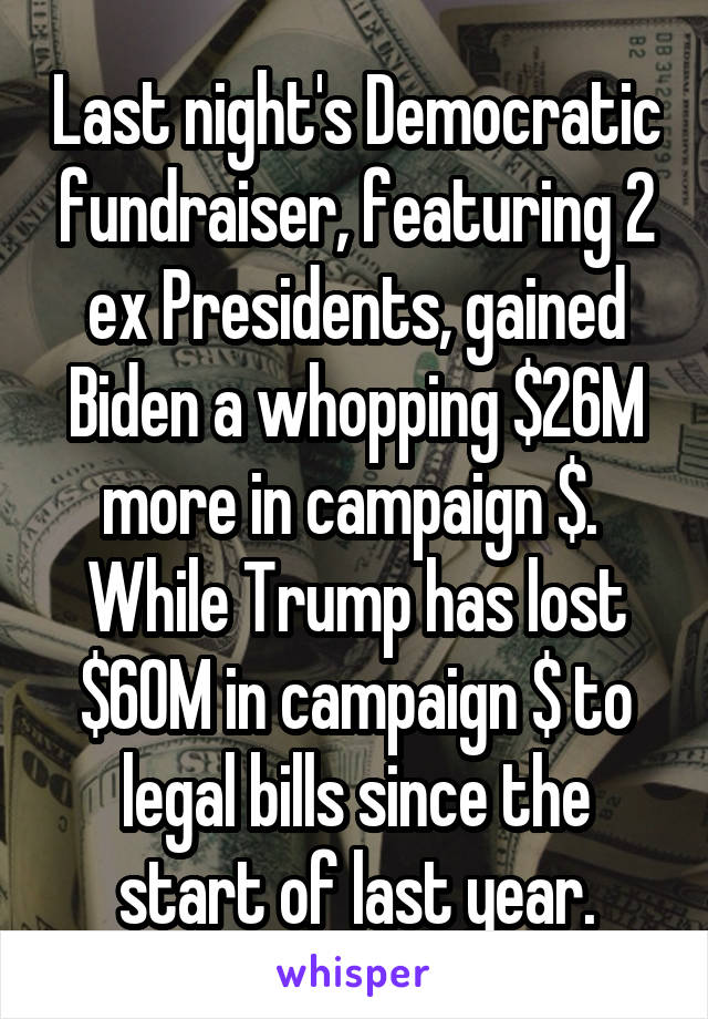 Last night's Democratic fundraiser, featuring 2 ex Presidents, gained Biden a whopping $26M more in campaign $.  While Trump has lost $60M in campaign $ to legal bills since the start of last year.