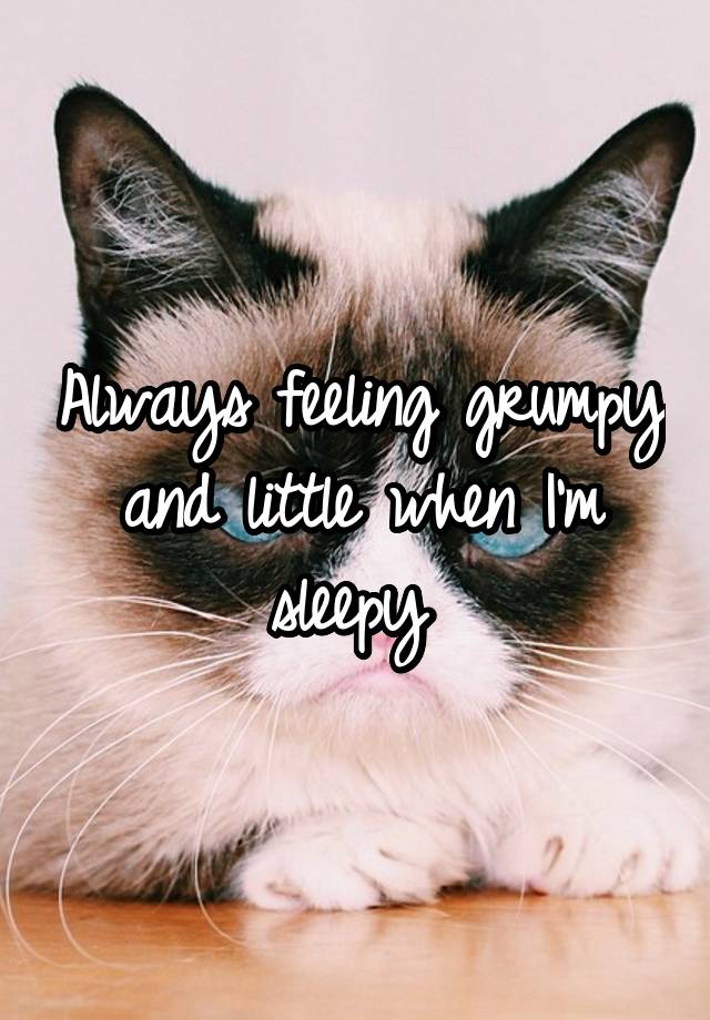 Always feeling grumpy and little when I'm sleepy 