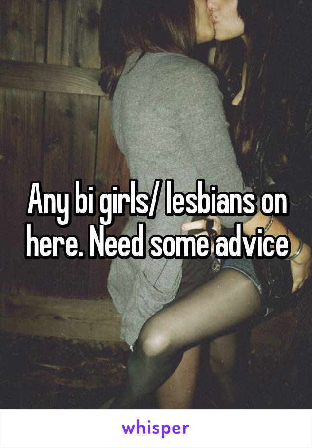 Any bi girls/ lesbians on here. Need some advice