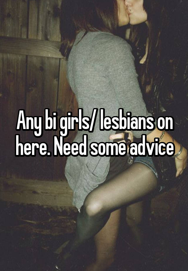 Any bi girls/ lesbians on here. Need some advice