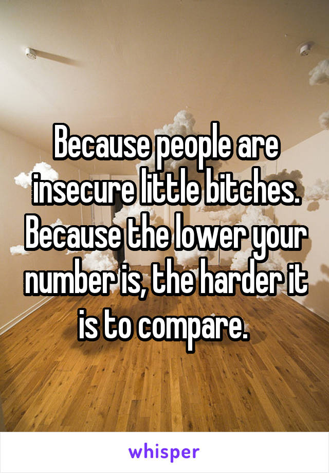 Because people are insecure little bitches. Because the lower your number is, the harder it is to compare. 