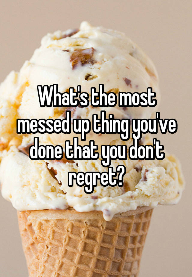 What's the most messed up thing you've done that you don't regret?