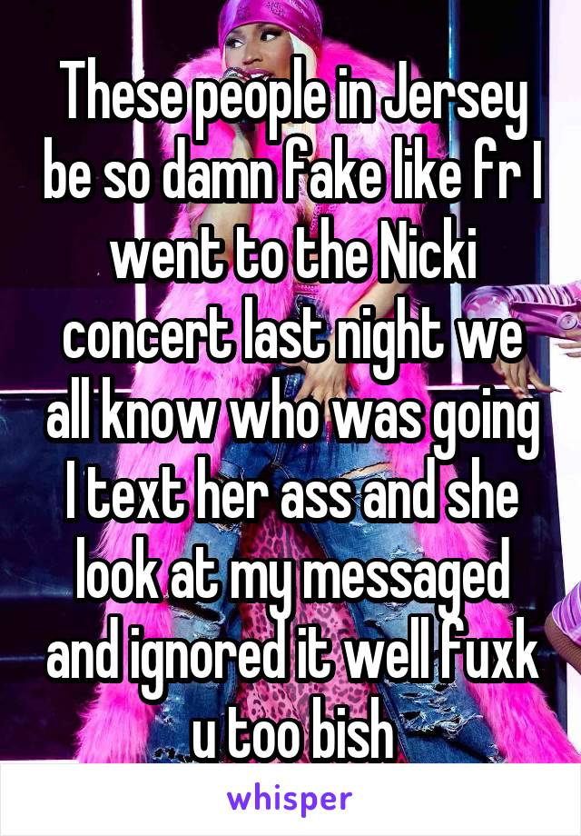 These people in Jersey be so damn fake like fr I went to the Nicki concert last night we all know who was going I text her ass and she look at my messaged and ignored it well fuxk u too bish