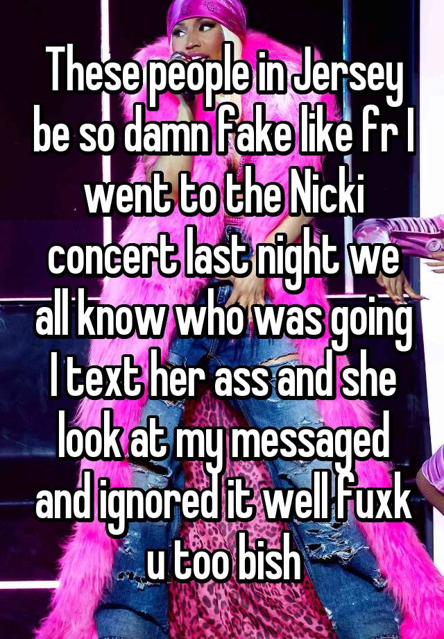 These people in Jersey be so damn fake like fr I went to the Nicki concert last night we all know who was going I text her ass and she look at my messaged and ignored it well fuxk u too bish