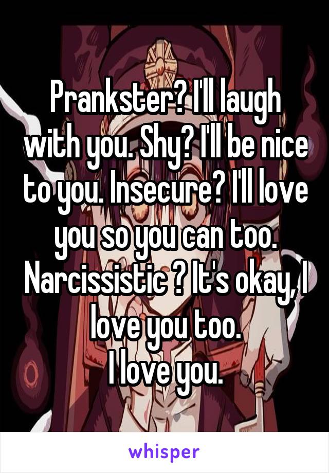 Prankster? I'll laugh with you. Shy? I'll be nice to you. Insecure? I'll love you so you can too. Narcissistic ? It's okay, I love you too.
I love you.