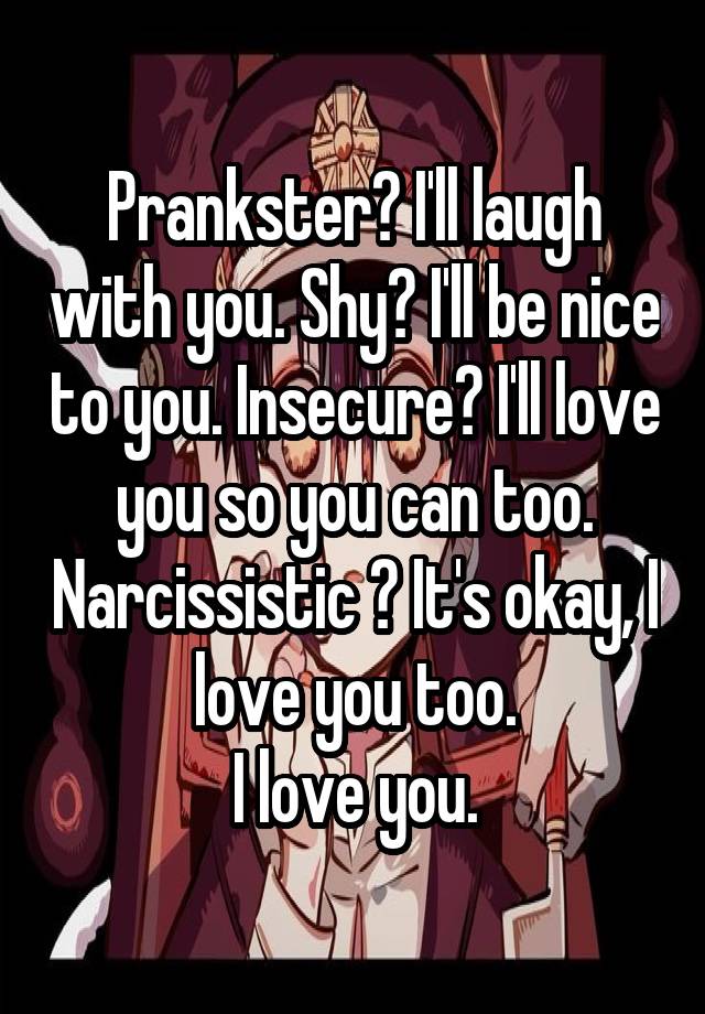 Prankster? I'll laugh with you. Shy? I'll be nice to you. Insecure? I'll love you so you can too. Narcissistic ? It's okay, I love you too.
I love you.