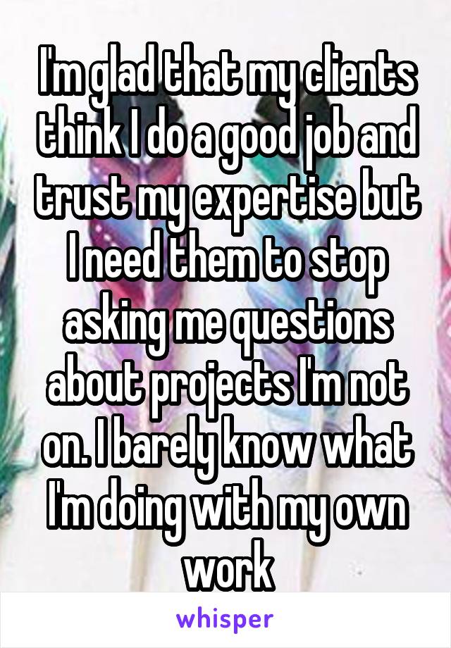 I'm glad that my clients think I do a good job and trust my expertise but I need them to stop asking me questions about projects I'm not on. I barely know what I'm doing with my own work