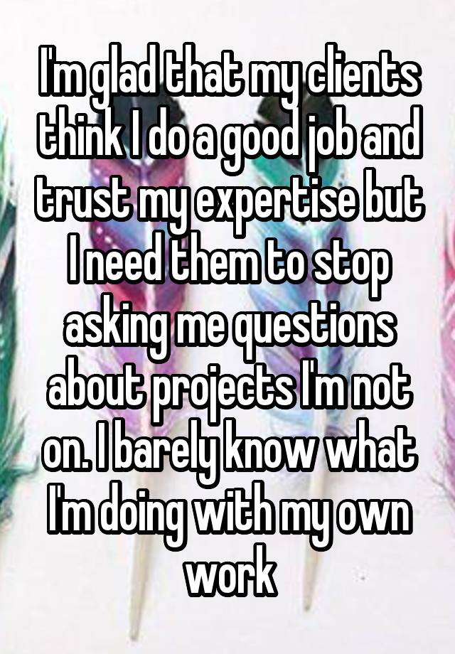 I'm glad that my clients think I do a good job and trust my expertise but I need them to stop asking me questions about projects I'm not on. I barely know what I'm doing with my own work