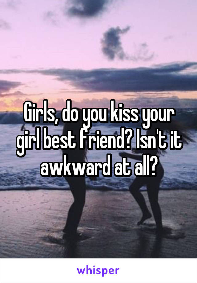 Girls, do you kiss your girl best friend? Isn't it awkward at all?