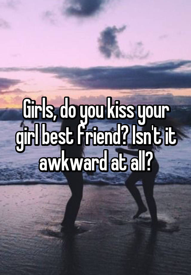 Girls, do you kiss your girl best friend? Isn't it awkward at all?