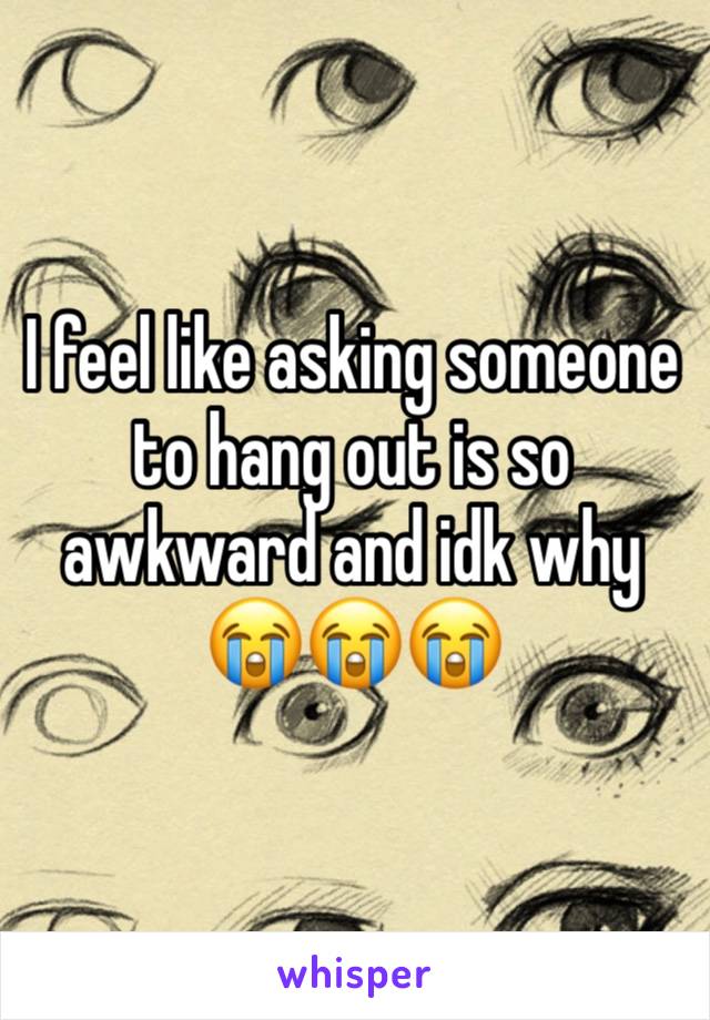 I feel like asking someone to hang out is so awkward and idk why 😭😭😭