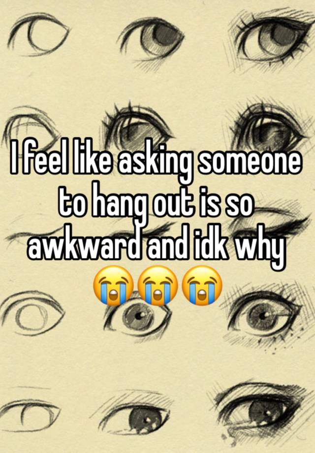 I feel like asking someone to hang out is so awkward and idk why 😭😭😭